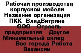 Рабочий производства корпусной мебели › Название организации ­ ПКК "ВладВитрина", ООО › Отрасль предприятия ­ Другое › Минимальный оклад ­ 30 000 - Все города Работа » Вакансии   